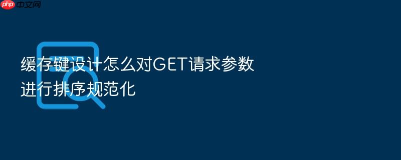 缓存键设计怎么对get请求参数进行排序规范化