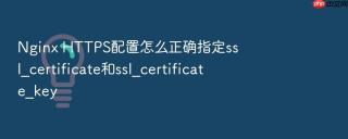 Nginx HTTPS配置怎么正确指定ssl_certificate和ssl_certificate_key