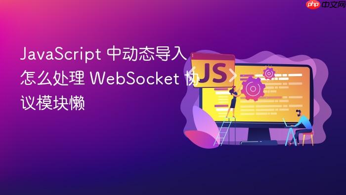 javascript 中动态导入怎么处理 websocket 协议模块懒