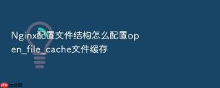 Nginx配置文件结构怎么配置open_file_cache文件缓存