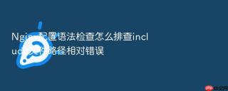 nginx配置语法检查怎么排查include文件路径相对错误