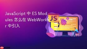 JavaScript 中 ES Modules 怎么在 WebWorker 中引入