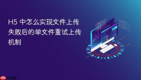 H5 中怎么实现文件上传失败后的单文件重试上传机制