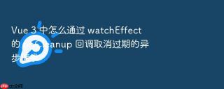 Vue 3 中怎么通过 watchEffect 的 onCleanup 回调取消过期的异步请求