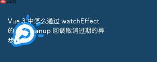 vue 3 中怎么通过 watcheffect 的 oncleanup 回调取消过期的异步请求