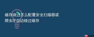 缓存绕过怎么配置安全扫描器或爬虫IP自动绕过缓存
