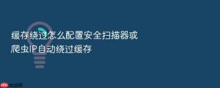 缓存绕过怎么配置安全扫描器或爬虫ip自动绕过缓存