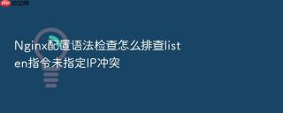 nginx配置语法检查怎么排查listen指令未指定ip冲突
