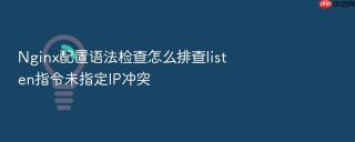 Nginx配置语法检查怎么排查listen指令未指定IP冲突