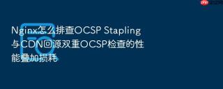 nginx怎么排查ocsp stapling与cdn回源双重ocsp检查的性能叠加损耗