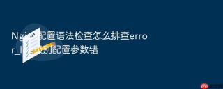 nginx配置语法检查怎么排查error_log级别配置参数错