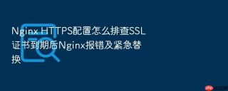 Nginx HTTPS配置怎么排查SSL证书到期后Nginx报错及紧急替换