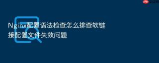 Nginx配置语法检查怎么排查软链接配置文件失效问题