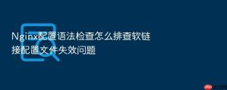 nginx配置语法检查怎么排查软链接配置文件失效问题