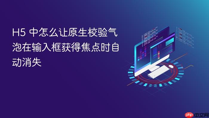 h5 中怎么让原生校验气泡在输入框获得焦点时自动消失
