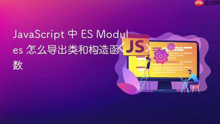 javascript 中 es modules 怎么导出类和构造函数