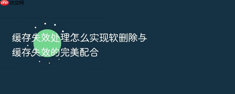 缓存失效处理怎么实现软删除与缓存失效的完美配合