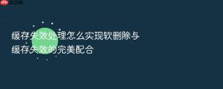 缓存失效处理怎么实现软删除与缓存失效的完美配合