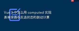Vue 3 中怎么用 computed 实现表单全选与反选状态的联动计算