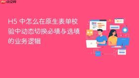 H5 中怎么在原生表单校验中动态切换必填与选填的业务逻辑