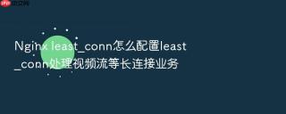 nginx least_conn怎么配置least_conn处理视频流等长连接业务