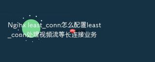 Nginx least_conn怎么配置least_conn处理视频流等长连接业务