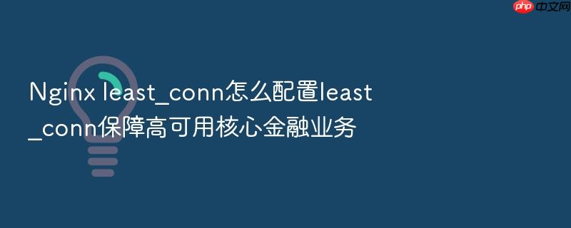 nginx least_conn怎么配置least_conn保障高可用核心金融业务