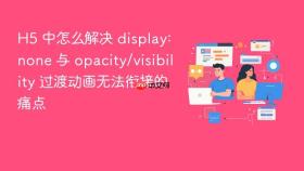 H5 中怎么解决 display: none 与 opacity/visibility 过渡动画无法衔接的痛点
