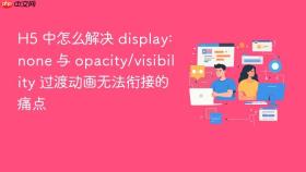 h5 中怎么解决 display: none 与 opacity/visibility 过渡动画无法衔接的痛点