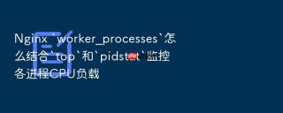 nginx `worker_processes`怎么结合`top`和`pidstat`监控各进程cpu负载