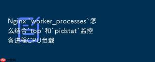 Nginx `worker_processes`怎么结合`top`和`pidstat`监控各进程CPU负载