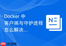 Docker 中 客户端与守护进程 怎么解决客户端缓存残留问题