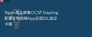 Nginx怎么排查OCSP Stapling配置后移动端App出现SSL验证卡顿