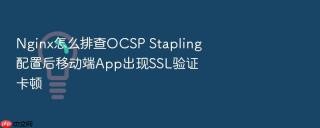nginx怎么排查ocsp stapling配置后移动端app出现ssl验证卡顿