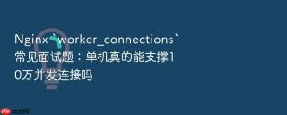 Nginx `worker_connections`常见面试题：单机真的能支撑10万并发连接吗