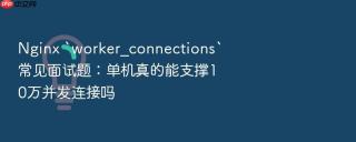 nginx `worker_connections`常见面试题:单机真的能支撑10万并发连接吗
