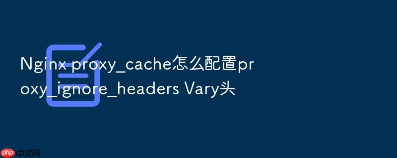 nginx proxy_cache怎么配置proxy_ignore_headers vary头