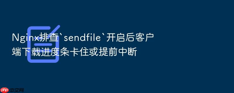 nginx排查`sendfile`开启后客户端下载进度条卡住或提前中断