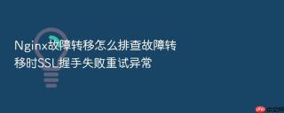 Nginx故障转移怎么排查故障转移时SSL握手失败重试异常