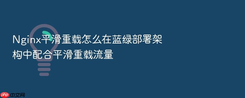 nginx平滑重载怎么在蓝绿部署架构中配合平滑重载流量