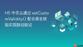 h5 中怎么通过 setcustomvalidity() 配合原生校验实现联动验证