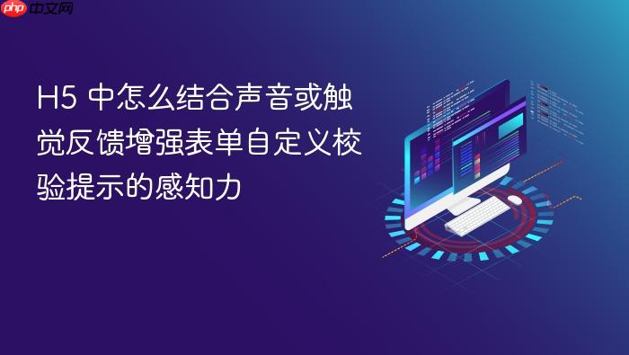 h5 中怎么结合声音或触觉反馈增强表单自定义校验提示的感知力