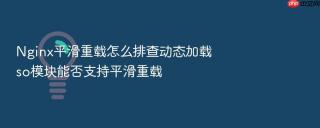 Nginx平滑重载怎么排查动态加载so模块能否支持平滑重载