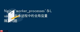 Nginx `worker_processes`与Lua模块在多进程中的全局变量隔离问题