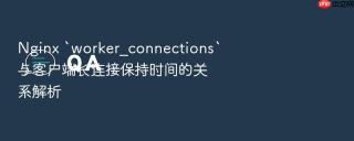 Nginx `worker_connections`与客户端长连接保持时间的关系解析