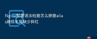 Nginx配置语法检查怎么排查alias路径末尾缺少斜杠