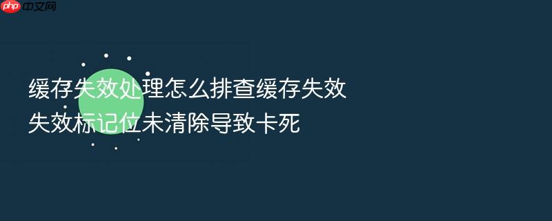 缓存失效处理怎么排查缓存失效失效标记位未清除导致卡死