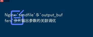 Nginx `sendfile`与`output_buffers`分片输出参数的关联调优