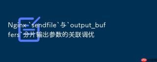 nginx `sendfile`与`output_buffers`分片输出参数的关联调优