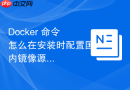 Docker 命令怎么在安装时配置国内镜像源